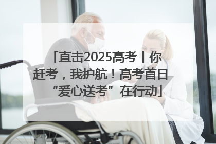 直击2025高考丨你赶考，我护航！高考首日“爱心送考”在行动